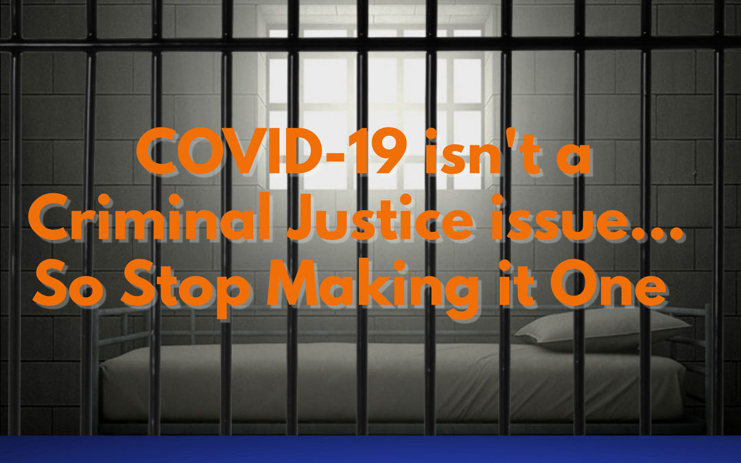 COVID-19 isn’t a Criminal Justice Issue… So Stop Making it One